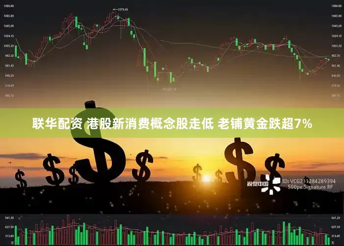 联华配资 港股新消费概念股走低 老铺黄金跌超7%