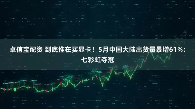 卓信宝配资 到底谁在买显卡！5月中国大陆出货量暴增61%：七彩虹夺冠