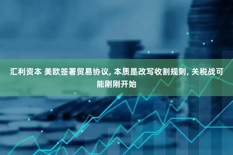 汇利资本 美欧签署贸易协议, 本质是改写收割规则, 关税战可能刚刚开始