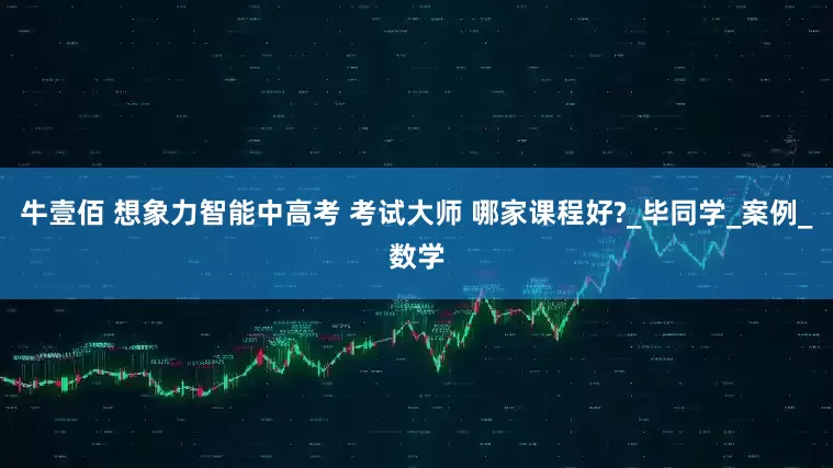 牛壹佰 想象力智能中高考 考试大师 哪家课程好?_毕同学_案例_数学
