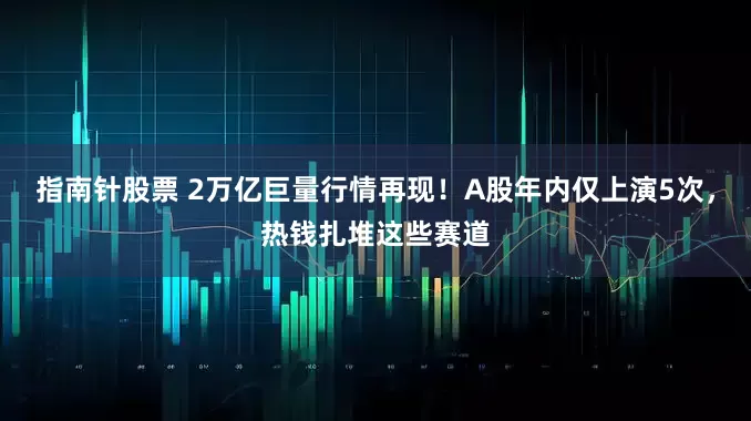 指南针股票 2万亿巨量行情再现！A股年内仅上演5次，热钱扎堆这些赛道