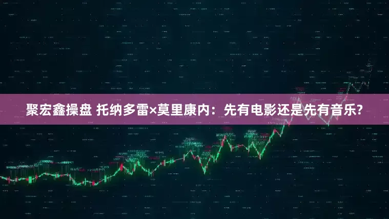聚宏鑫操盘 托纳多雷×莫里康内：先有电影还是先有音乐?