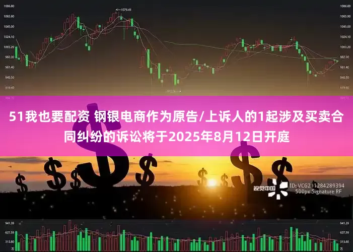 51我也要配资 钢银电商作为原告/上诉人的1起涉及买卖合同纠纷的诉讼将于2025年8月12日开庭