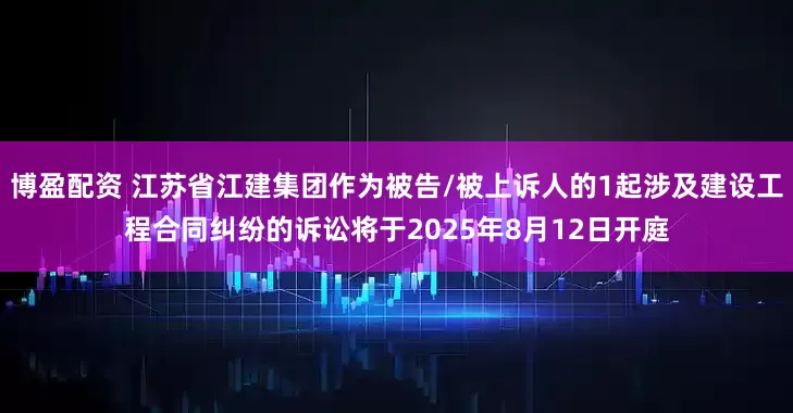 博盈配资 江苏省江建集团作为被告/被上诉人的1起涉及建设工程合同纠纷的诉讼将于2025年8月12日开庭