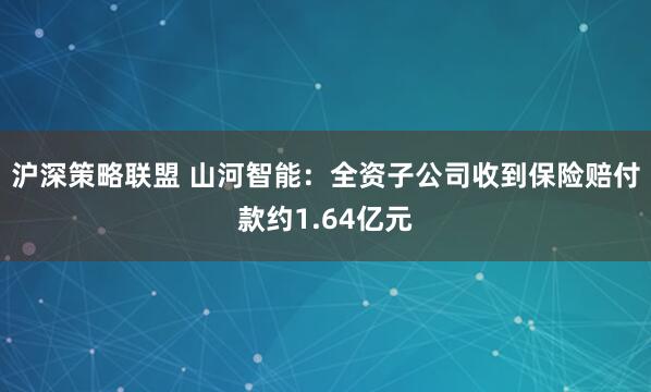 沪深策略联盟 山河智能：全资子公司收到保险赔付款约1.64亿元