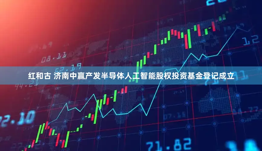 红和古 济南中赢产发半导体人工智能股权投资基金登记成立
