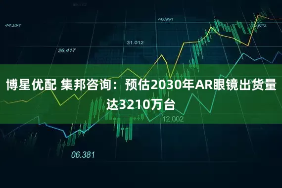 博星优配 集邦咨询：预估2030年AR眼镜出货量达3210万台