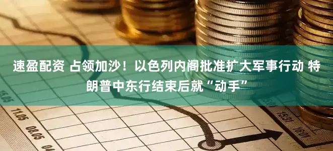 速盈配资 占领加沙！以色列内阁批准扩大军事行动 特朗普中东行结束后就“动手”