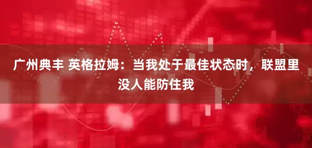 广州典丰 英格拉姆：当我处于最佳状态时，联盟里没人能防住我