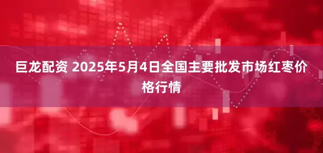 巨龙配资 2025年5月4日全国主要批发市场红枣价格行情