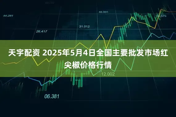 天宇配资 2025年5月4日全国主要批发市场红尖椒价格行情