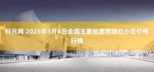 科元网 2025年5月4日全国主要批发市场红小豆价格行情