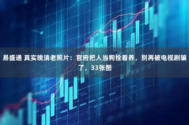 易盛通 真实晚清老照片：官府把人当狗拴着养，别再被电视剧骗了，33张图