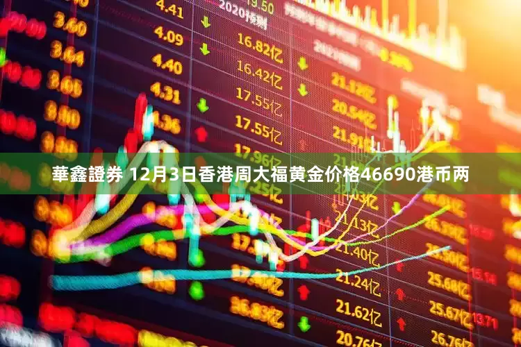 華鑫證券 12月3日香港周大福黄金价格46690港币两