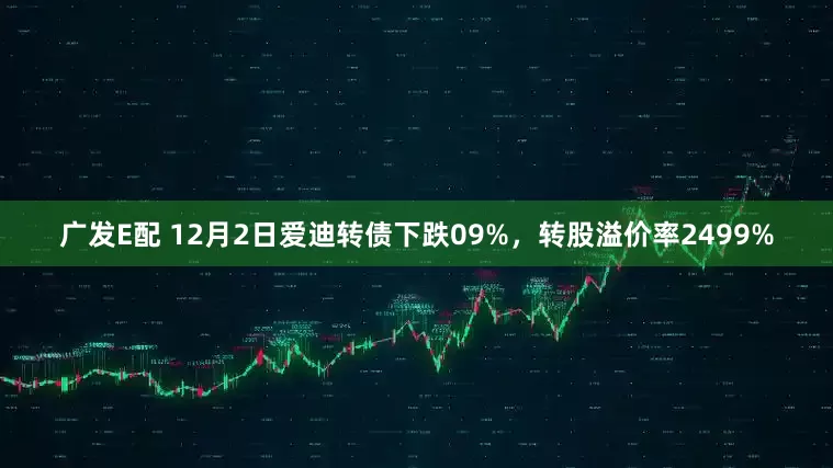 广发E配 12月2日爱迪转债下跌09%，转股溢价率2499%