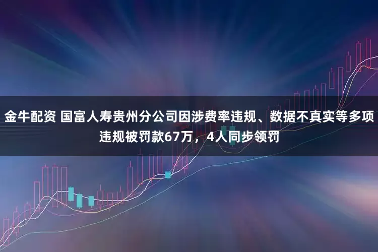 金牛配资 国富人寿贵州分公司因涉费率违规、数据不真实等多项违规被罚款67万，4人同步领罚