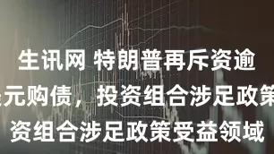 生讯网 特朗普再斥资逾8200万美元购债，投资组合涉足政策受益领域
