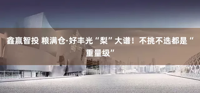 鑫赢智投 粮满仓·好丰光“梨”大谱！不挑不选都是“重量级”