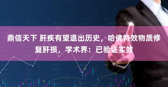 鼎信天下 肝疾有望退出历史，哈佛特效物质修复肝损，学术界：已验证实效