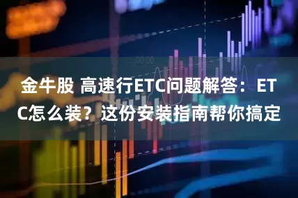 金牛股 高速行ETC问题解答：ETC怎么装？这份安装指南帮你搞定
