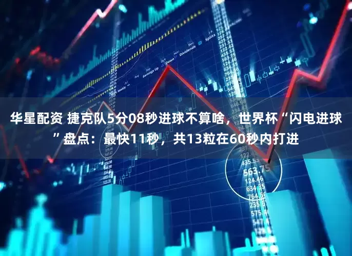 华星配资 捷克队5分08秒进球不算啥，世界杯“闪电进球”盘点：最快11秒，共13粒在60秒内打进