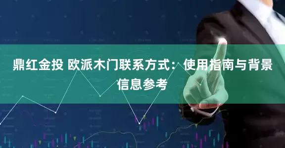 鼎红金投 欧派木门联系方式：使用指南与背景信息参考